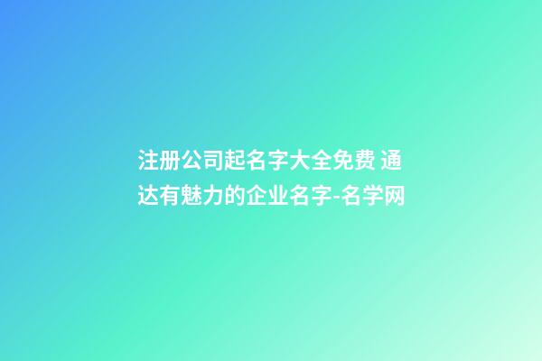 注册公司起名字大全免费 通达有魅力的企业名字-名学网-第1张-公司起名-玄机派